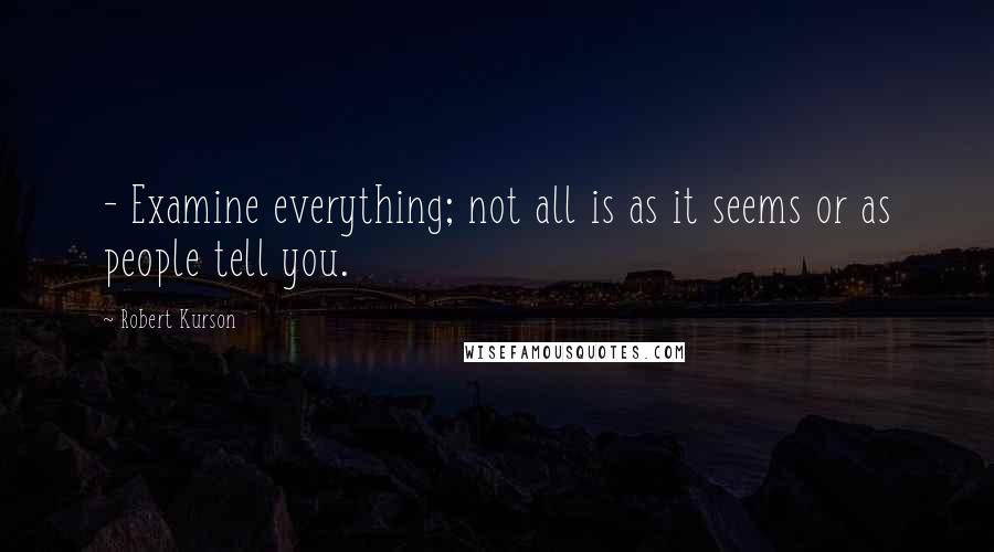 Robert Kurson Quotes:  - Examine everything; not all is as it seems or as people tell you.