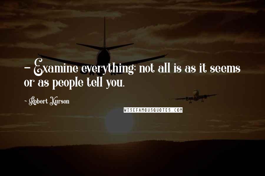 Robert Kurson Quotes:  - Examine everything; not all is as it seems or as people tell you.