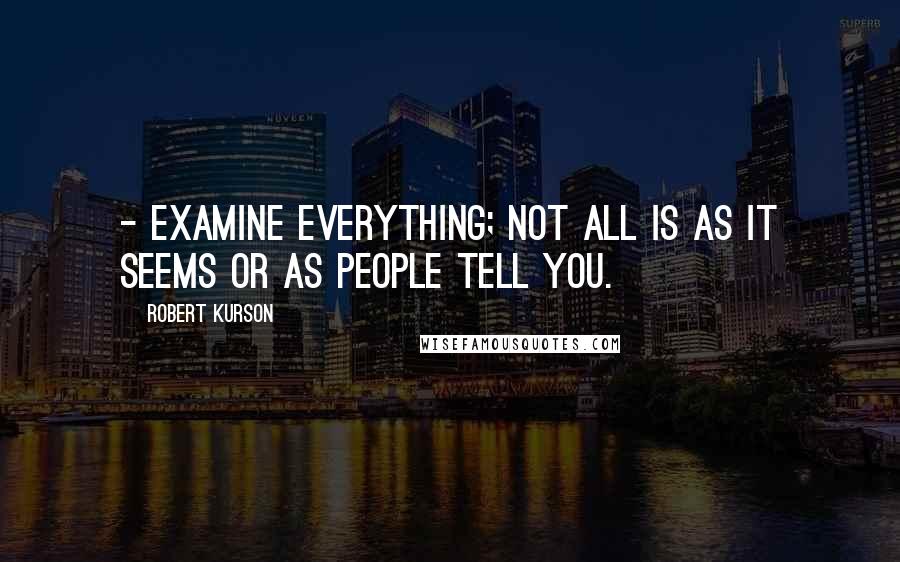 Robert Kurson Quotes:  - Examine everything; not all is as it seems or as people tell you.