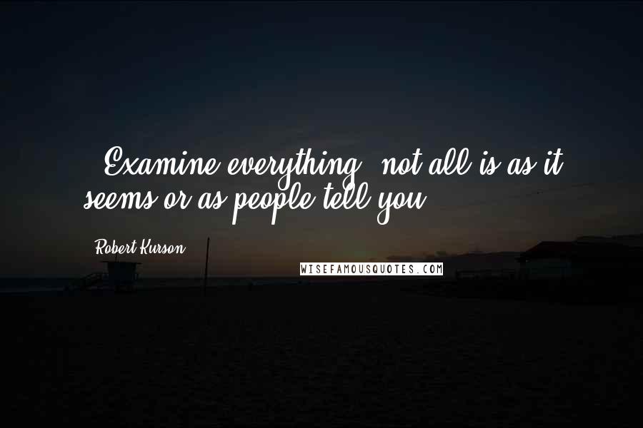 Robert Kurson Quotes:  - Examine everything; not all is as it seems or as people tell you.