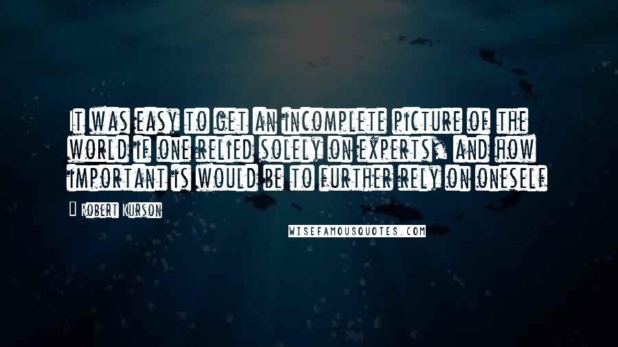 Robert Kurson Quotes: It was easy to get an incomplete picture of the world if one relied solely on experts, and how important is would be to further rely on oneself