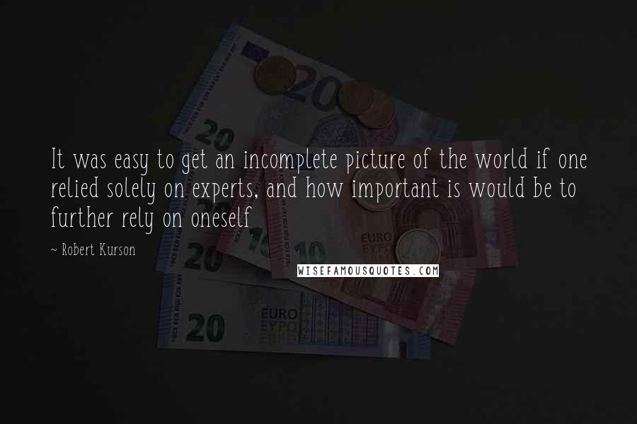 Robert Kurson Quotes: It was easy to get an incomplete picture of the world if one relied solely on experts, and how important is would be to further rely on oneself