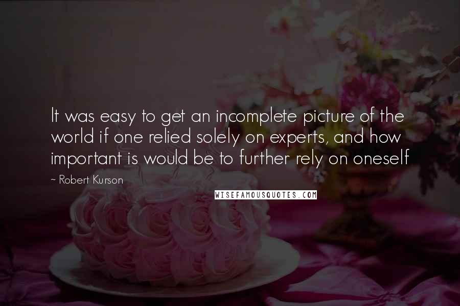 Robert Kurson Quotes: It was easy to get an incomplete picture of the world if one relied solely on experts, and how important is would be to further rely on oneself