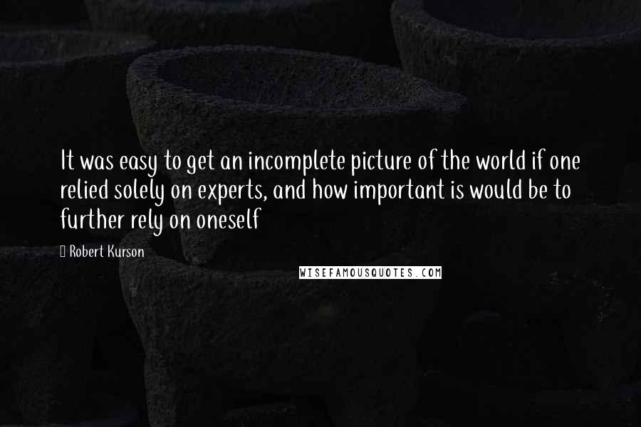 Robert Kurson Quotes: It was easy to get an incomplete picture of the world if one relied solely on experts, and how important is would be to further rely on oneself