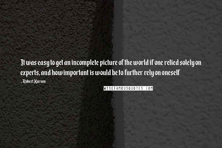 Robert Kurson Quotes: It was easy to get an incomplete picture of the world if one relied solely on experts, and how important is would be to further rely on oneself