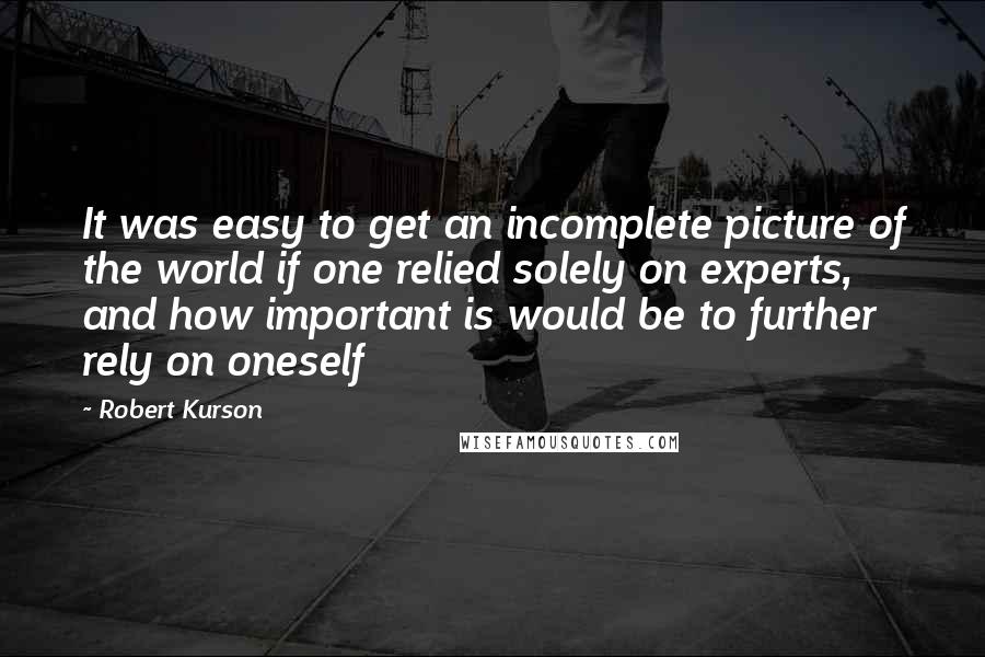 Robert Kurson Quotes: It was easy to get an incomplete picture of the world if one relied solely on experts, and how important is would be to further rely on oneself