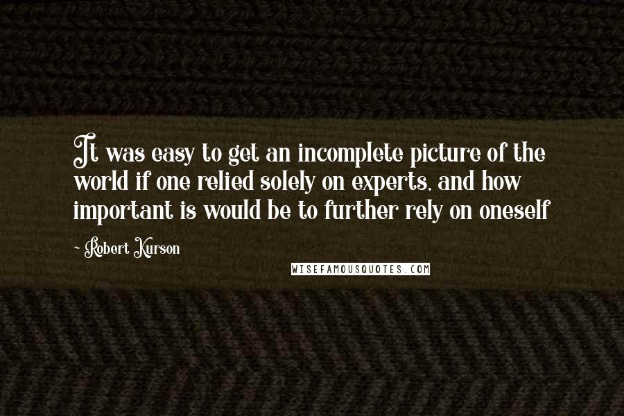 Robert Kurson Quotes: It was easy to get an incomplete picture of the world if one relied solely on experts, and how important is would be to further rely on oneself