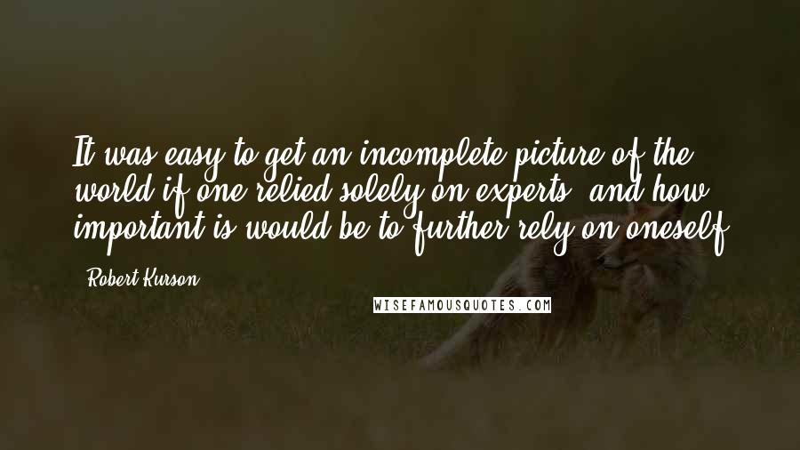 Robert Kurson Quotes: It was easy to get an incomplete picture of the world if one relied solely on experts, and how important is would be to further rely on oneself