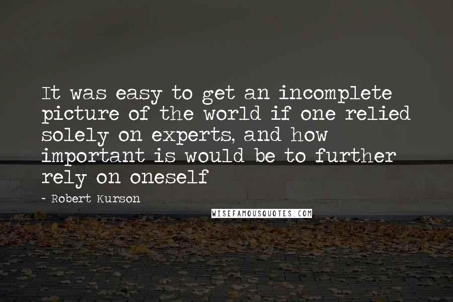 Robert Kurson Quotes: It was easy to get an incomplete picture of the world if one relied solely on experts, and how important is would be to further rely on oneself