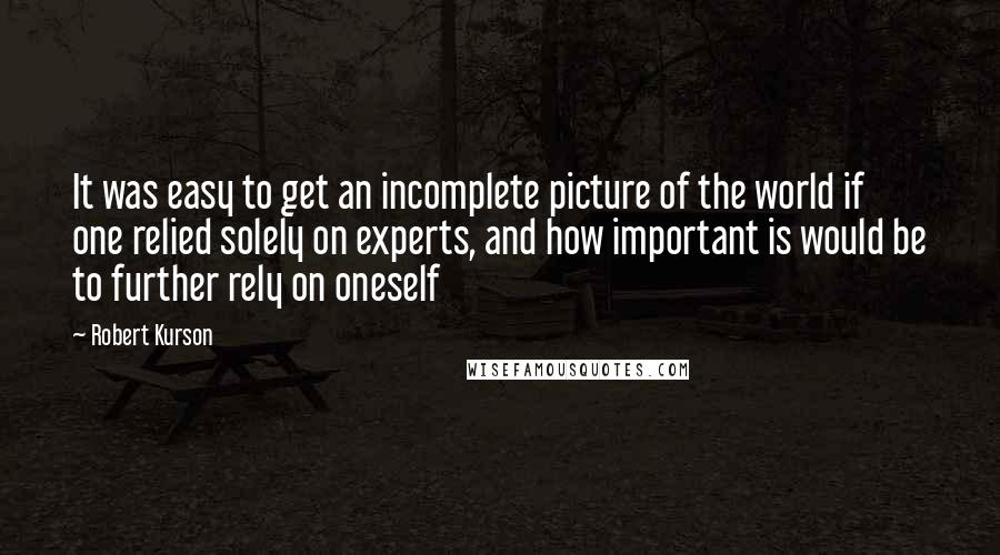 Robert Kurson Quotes: It was easy to get an incomplete picture of the world if one relied solely on experts, and how important is would be to further rely on oneself