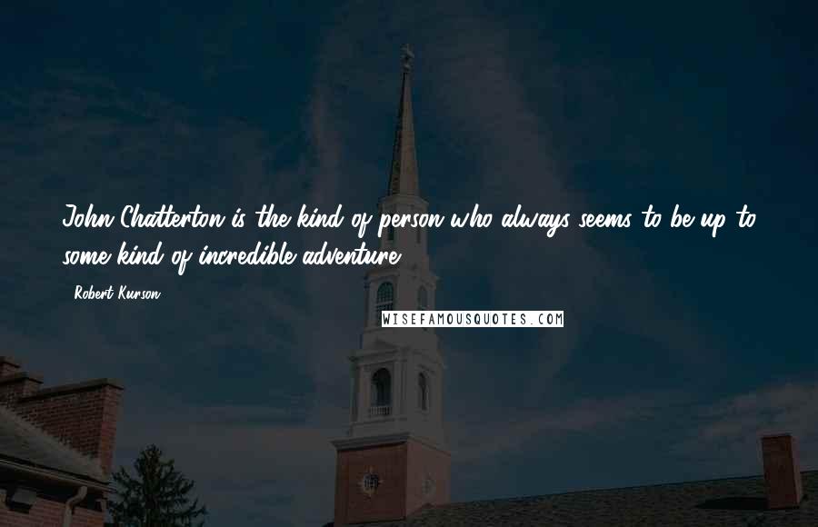 Robert Kurson Quotes: John Chatterton is the kind of person who always seems to be up to some kind of incredible adventure.