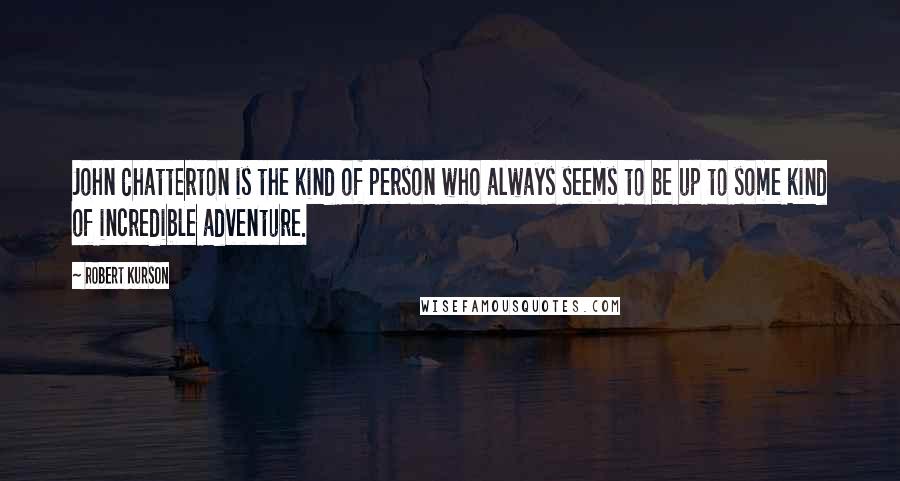 Robert Kurson Quotes: John Chatterton is the kind of person who always seems to be up to some kind of incredible adventure.