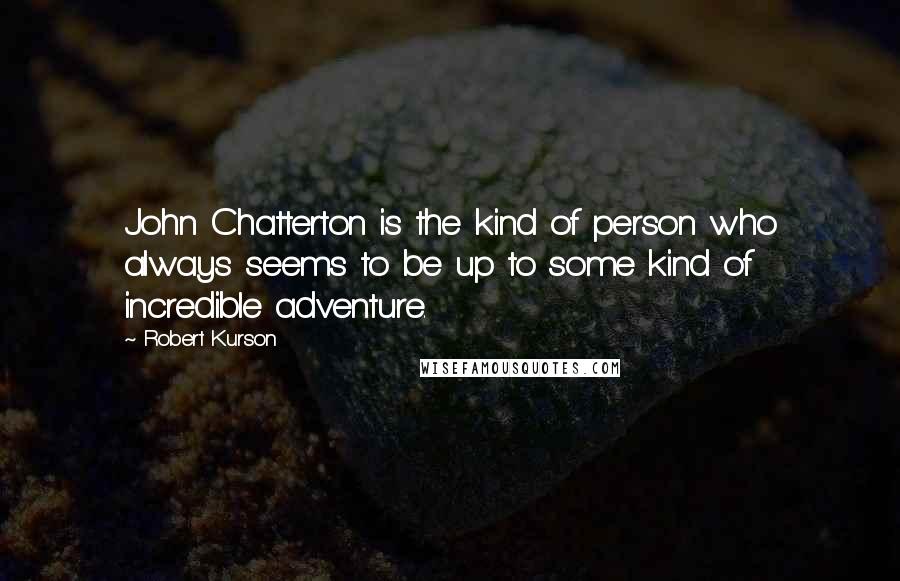 Robert Kurson Quotes: John Chatterton is the kind of person who always seems to be up to some kind of incredible adventure.