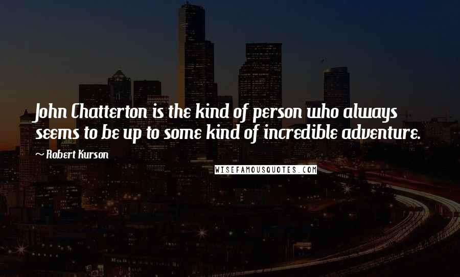 Robert Kurson Quotes: John Chatterton is the kind of person who always seems to be up to some kind of incredible adventure.