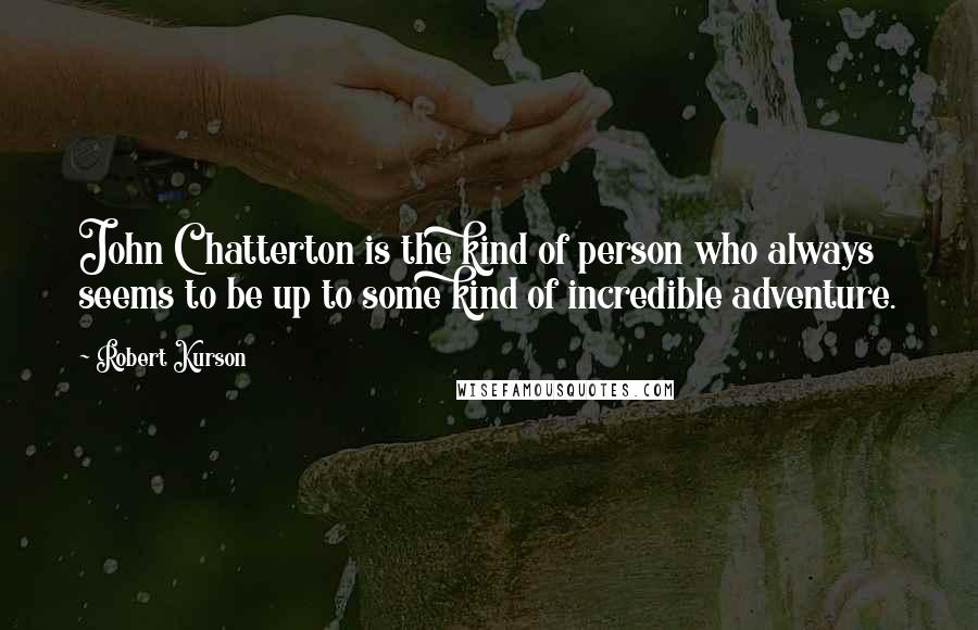 Robert Kurson Quotes: John Chatterton is the kind of person who always seems to be up to some kind of incredible adventure.