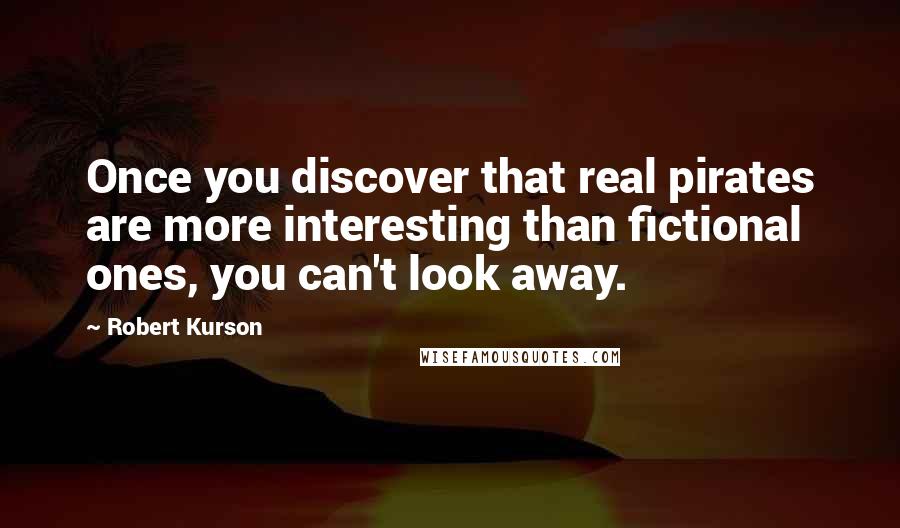 Robert Kurson Quotes: Once you discover that real pirates are more interesting than fictional ones, you can't look away.
