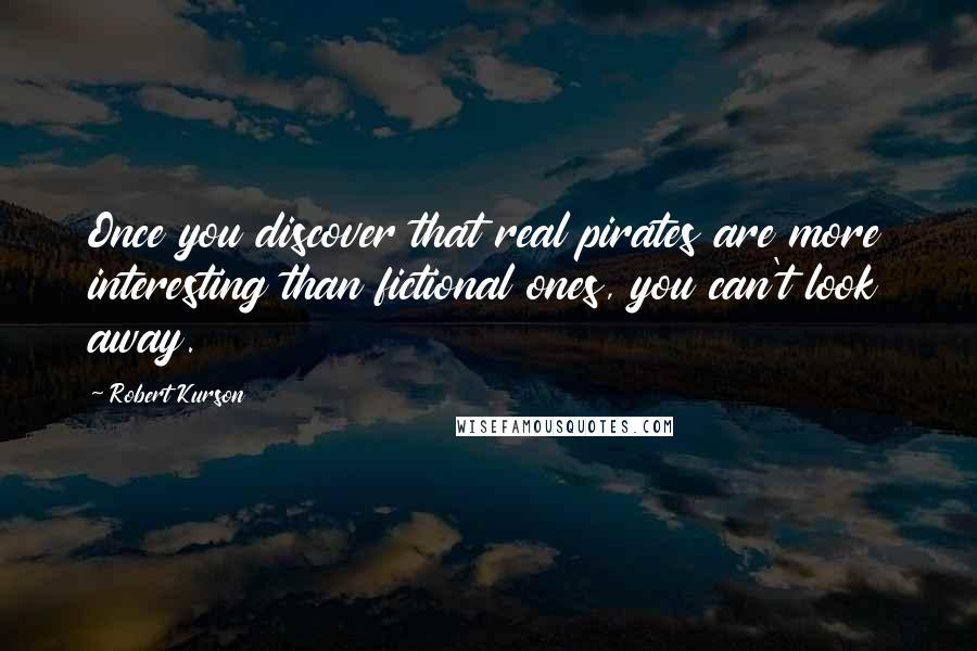 Robert Kurson Quotes: Once you discover that real pirates are more interesting than fictional ones, you can't look away.