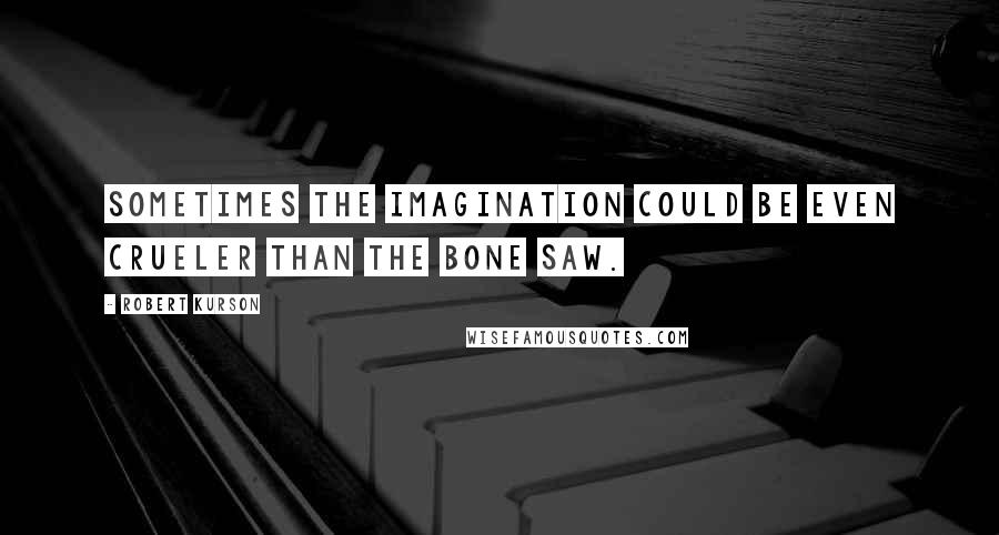 Robert Kurson Quotes: Sometimes the imagination could be even crueler than the bone saw.