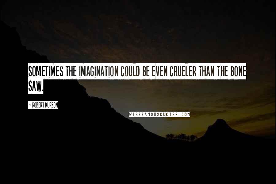 Robert Kurson Quotes: Sometimes the imagination could be even crueler than the bone saw.