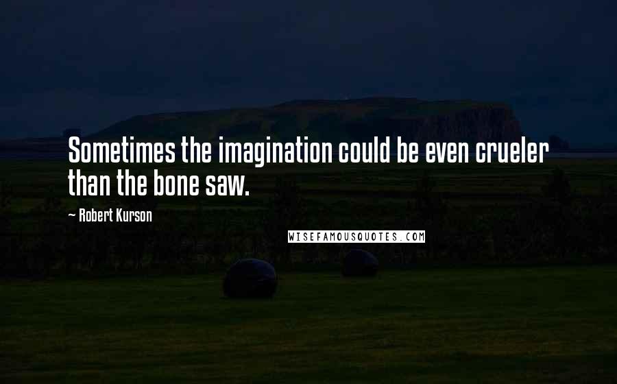 Robert Kurson Quotes: Sometimes the imagination could be even crueler than the bone saw.