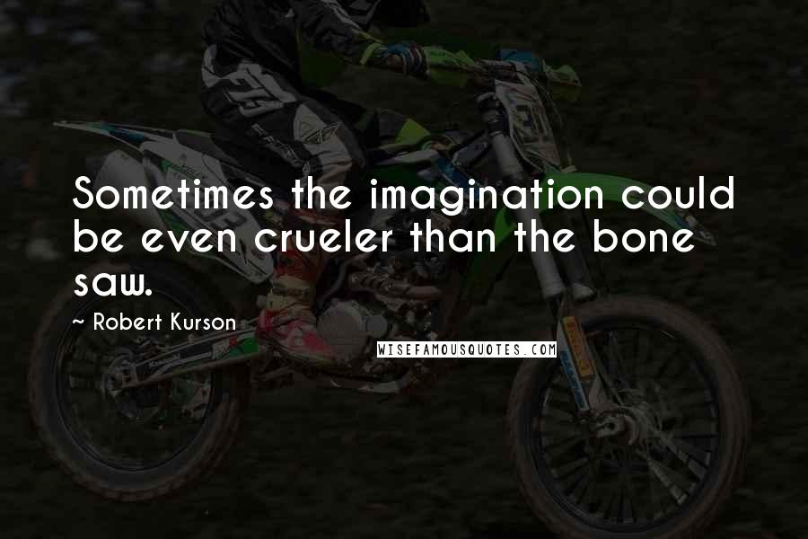 Robert Kurson Quotes: Sometimes the imagination could be even crueler than the bone saw.