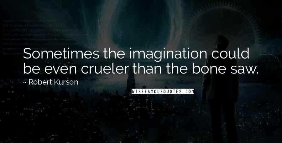 Robert Kurson Quotes: Sometimes the imagination could be even crueler than the bone saw.