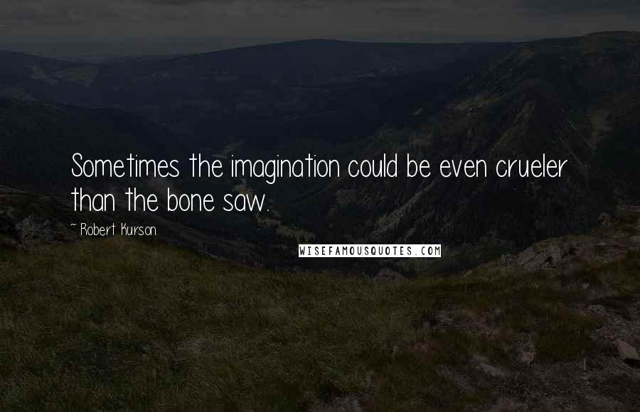 Robert Kurson Quotes: Sometimes the imagination could be even crueler than the bone saw.