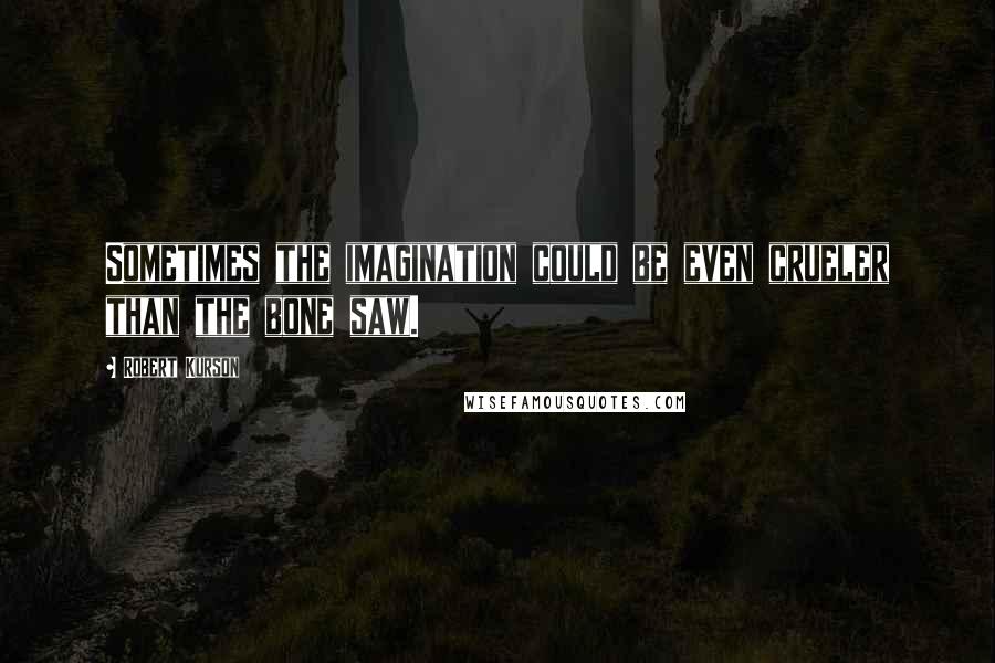 Robert Kurson Quotes: Sometimes the imagination could be even crueler than the bone saw.