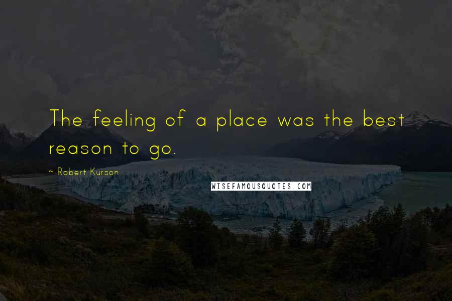 Robert Kurson Quotes: The feeling of a place was the best reason to go.