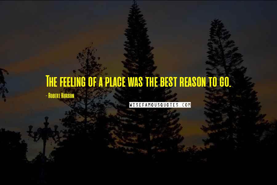 Robert Kurson Quotes: The feeling of a place was the best reason to go.