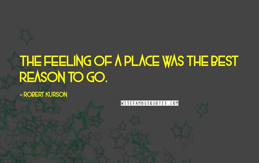 Robert Kurson Quotes: The feeling of a place was the best reason to go.