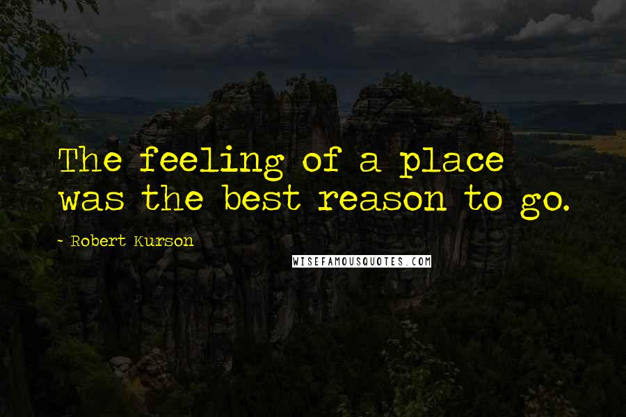 Robert Kurson Quotes: The feeling of a place was the best reason to go.