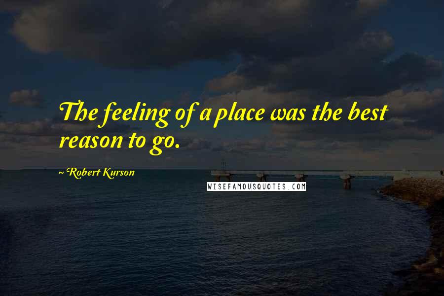 Robert Kurson Quotes: The feeling of a place was the best reason to go.