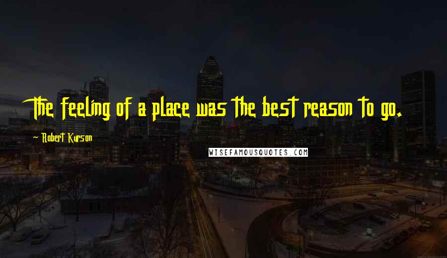 Robert Kurson Quotes: The feeling of a place was the best reason to go.