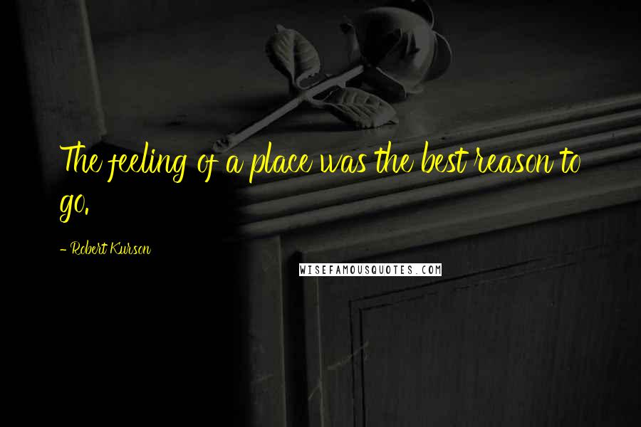 Robert Kurson Quotes: The feeling of a place was the best reason to go.