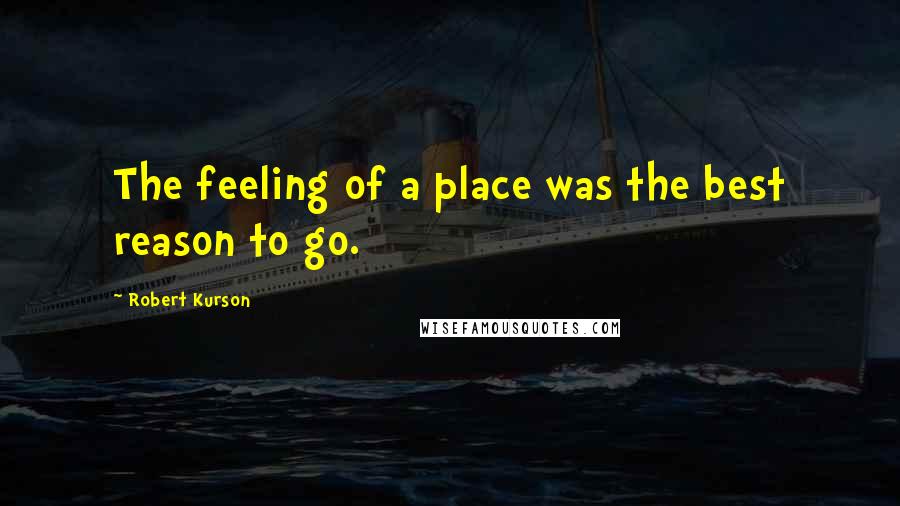 Robert Kurson Quotes: The feeling of a place was the best reason to go.