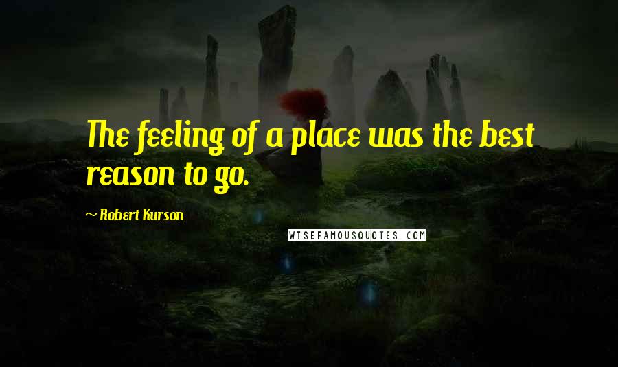 Robert Kurson Quotes: The feeling of a place was the best reason to go.