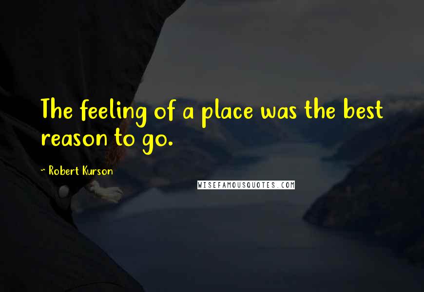 Robert Kurson Quotes: The feeling of a place was the best reason to go.