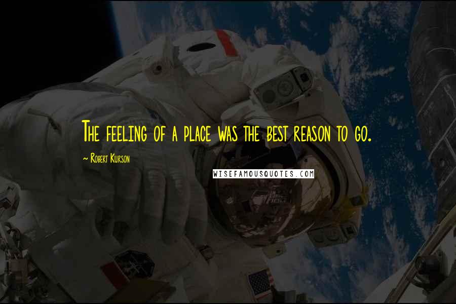 Robert Kurson Quotes: The feeling of a place was the best reason to go.