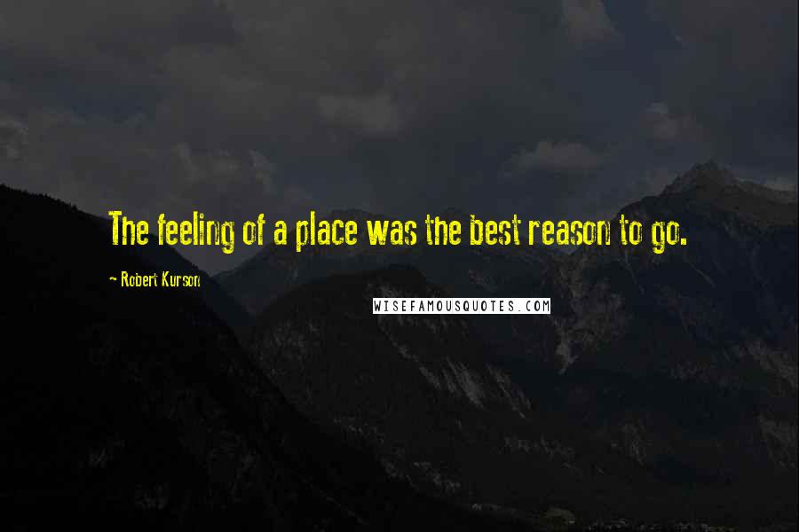 Robert Kurson Quotes: The feeling of a place was the best reason to go.
