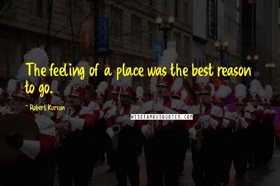 Robert Kurson Quotes: The feeling of a place was the best reason to go.