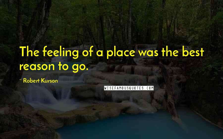 Robert Kurson Quotes: The feeling of a place was the best reason to go.