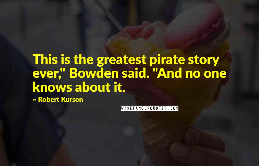 Robert Kurson Quotes: This is the greatest pirate story ever," Bowden said. "And no one knows about it.