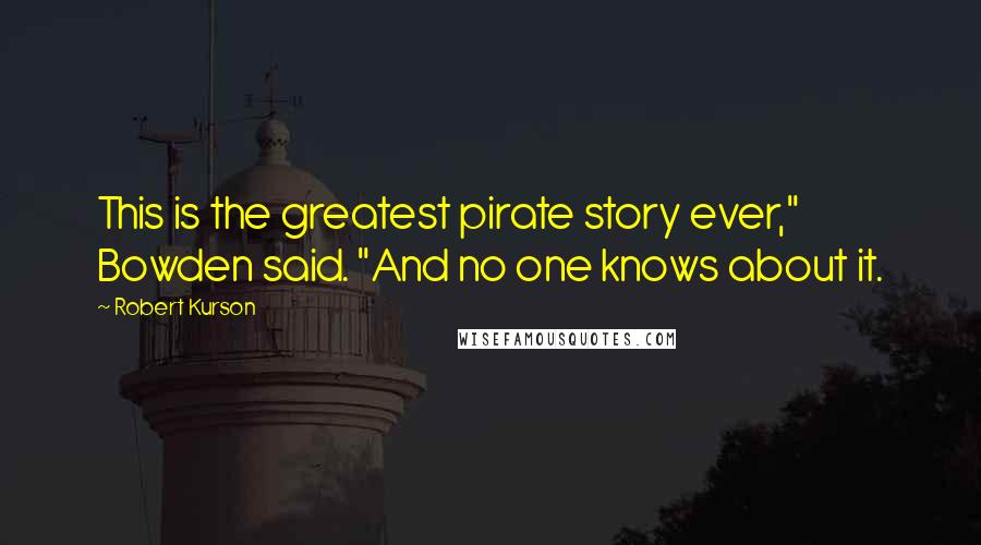 Robert Kurson Quotes: This is the greatest pirate story ever," Bowden said. "And no one knows about it.