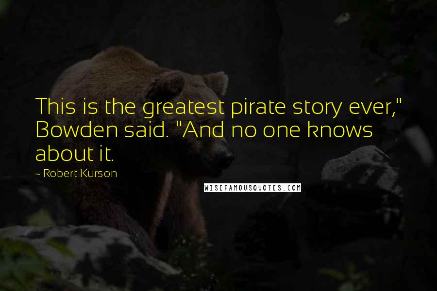 Robert Kurson Quotes: This is the greatest pirate story ever," Bowden said. "And no one knows about it.