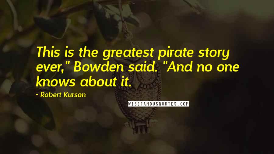 Robert Kurson Quotes: This is the greatest pirate story ever," Bowden said. "And no one knows about it.