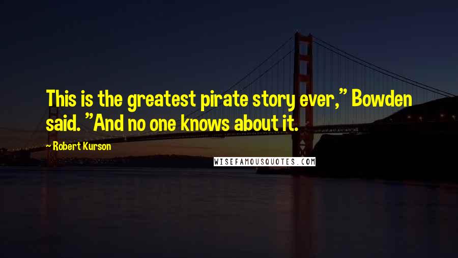 Robert Kurson Quotes: This is the greatest pirate story ever," Bowden said. "And no one knows about it.