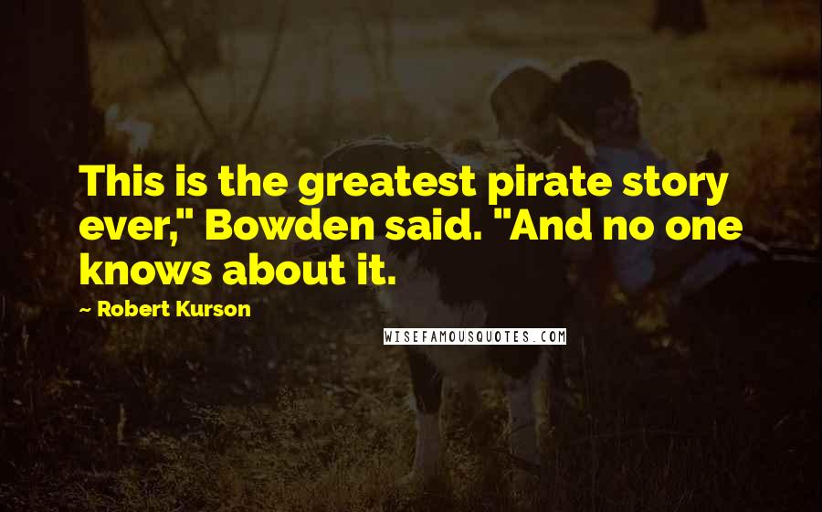 Robert Kurson Quotes: This is the greatest pirate story ever," Bowden said. "And no one knows about it.