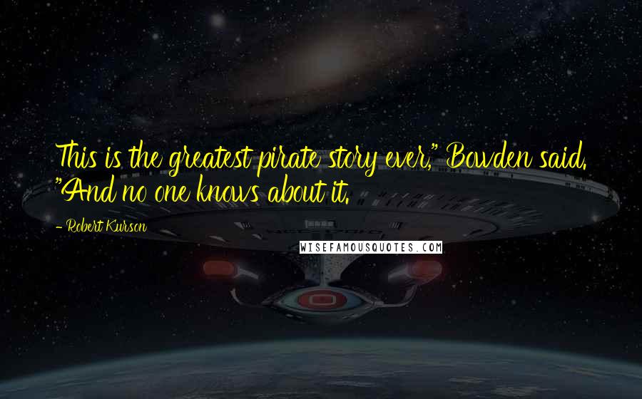 Robert Kurson Quotes: This is the greatest pirate story ever," Bowden said. "And no one knows about it.