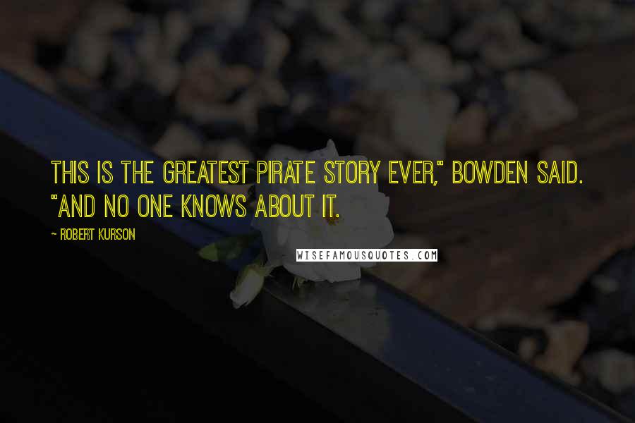 Robert Kurson Quotes: This is the greatest pirate story ever," Bowden said. "And no one knows about it.